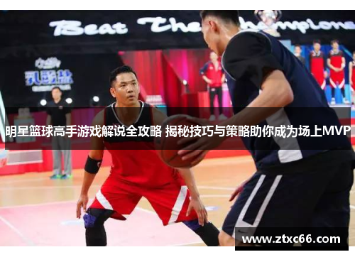 明星篮球高手游戏解说全攻略 揭秘技巧与策略助你成为场上MVP